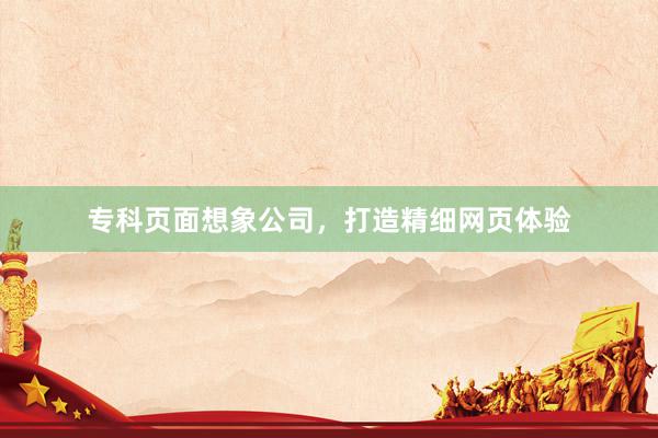 专科页面想象公司，打造精细网页体验