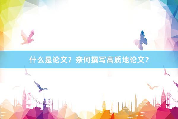 什么是论文?奈何撰写高质地论文?